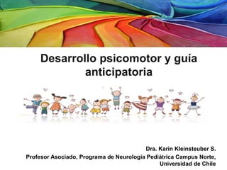 Dra. Karin Kleinsteuber S.
Profesor Asociado, Programa de Neurología Pediátrica Campus Norte,
Universidad de Chile
Desarrollo psicomotor y guía
anticipatoria
 