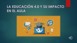 LA EDUCACIÓN 4.0 Y SU IMPACTO
EN EL AULA
 