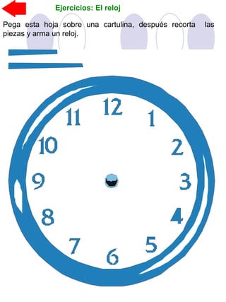 Ejercicios: El reloj
Pega esta hoja sobre una cartulina, después recorta las
piezas y arma un reloj.
 