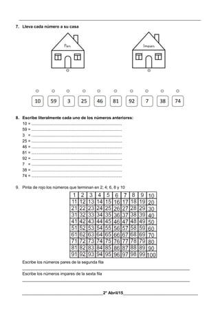 __________________________________________________________________________________________
________________________________________2° Abril/15_____________________________________
7. Lleva cada número a su casa
8. Escribe literalmente cada uno de los números anteriores:
10 = ................................................................................
59 = ................................................................................
3 = ................................................................................
25 = ................................................................................
46 = ................................................................................
81 = ................................................................................
92 = ................................................................................
7 = ................................................................................
38 = ................................................................................
74 = ................................................................................
9. Pinta de rojo los números que terminan en 2; 4; 6, 8 y 10
Escribe los números pares de la segunda fila
__________________________________________________________________________
Escribe los números impares de la sexta fila
__________________________________________________________________________
 