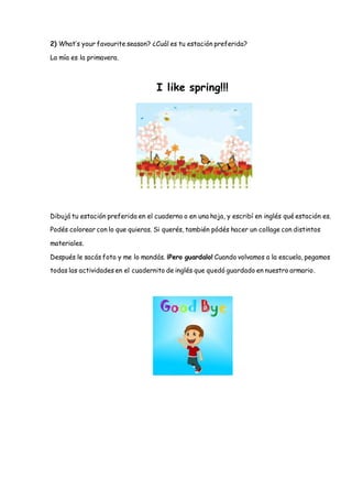 2) What’s your favourite season? ¿Cuál es tu estación preferida?
La mía es la primavera.
I like spring!!!
Dibujá tu estaci...