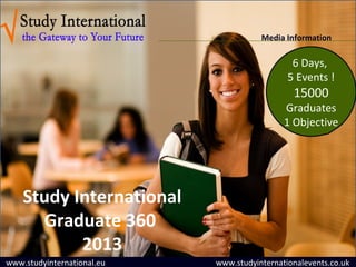 Media Information

                                               6 Days,
                                              5 Events !
                                               15000
                                             Graduates
                                             1 Objective




    Study International
      Graduate 360
           2013
www.studyinternational.eu   www.studyinternationalevents.co.uk
 