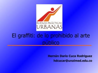 Hernán Darío Cuca Rodriguez [email_address] El graffiti: de lo prohibido al arte público 
