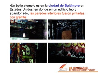 Un bello ejemplo es en la  ciudad de Baltimore  en Estados Unidos, en donde en un edificio feo y abandonado,  las paredes interiores fueron pintadas con graffitis   