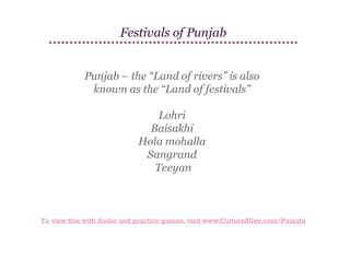Festivals of Punjab
Punjab – the “Land of rivers” is also
known as the “Land of festivals”
Lohri
Baisakhi
Hola mohalla
Sangrand
Teeyan

To view this with Audio and practice games, visit www.CultureAlley.com/Punjabi

 