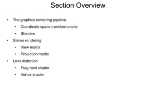Section Overview
• The graphics rendering pipeline
• Coordinate space transformations
• Shaders
• Stereo rendering
• View matrix
• Projection matrix
• Lens distortion
• Fragment shader
• Vertex shader
 