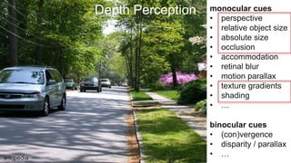 Depth Perception monocular cues
• perspective
• relative object size
• absolute size
• occlusion
• accommodation
• retinal blur
• motion parallax
• texture gradients
• shading
• …
wikipedia
binocular cues
• (con)vergence
• disparity / parallax
• …
 
