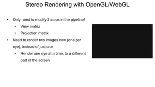 Stereo Rendering with OpenGL/WebGL
• Only need to modify 2 steps in the pipeline!
• View matrix
• Projection matrix
• Need to render two images now (one per
eye), instead of just one
• Render one eye at a time, to a different
part of the screen
 
