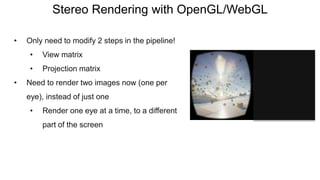 Stereo Rendering with OpenGL/WebGL
• Only need to modify 2 steps in the pipeline!
• View matrix
• Projection matrix
• Need to render two images now (one per
eye), instead of just one
• Render one eye at a time, to a different
part of the screen
 