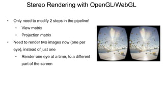 Stereo Rendering with OpenGL/WebGL
• Only need to modify 2 steps in the pipeline!
• View matrix
• Projection matrix
• Need to render two images now (one per
eye), instead of just one
• Render one eye at a time, to a different
part of the screen
 
