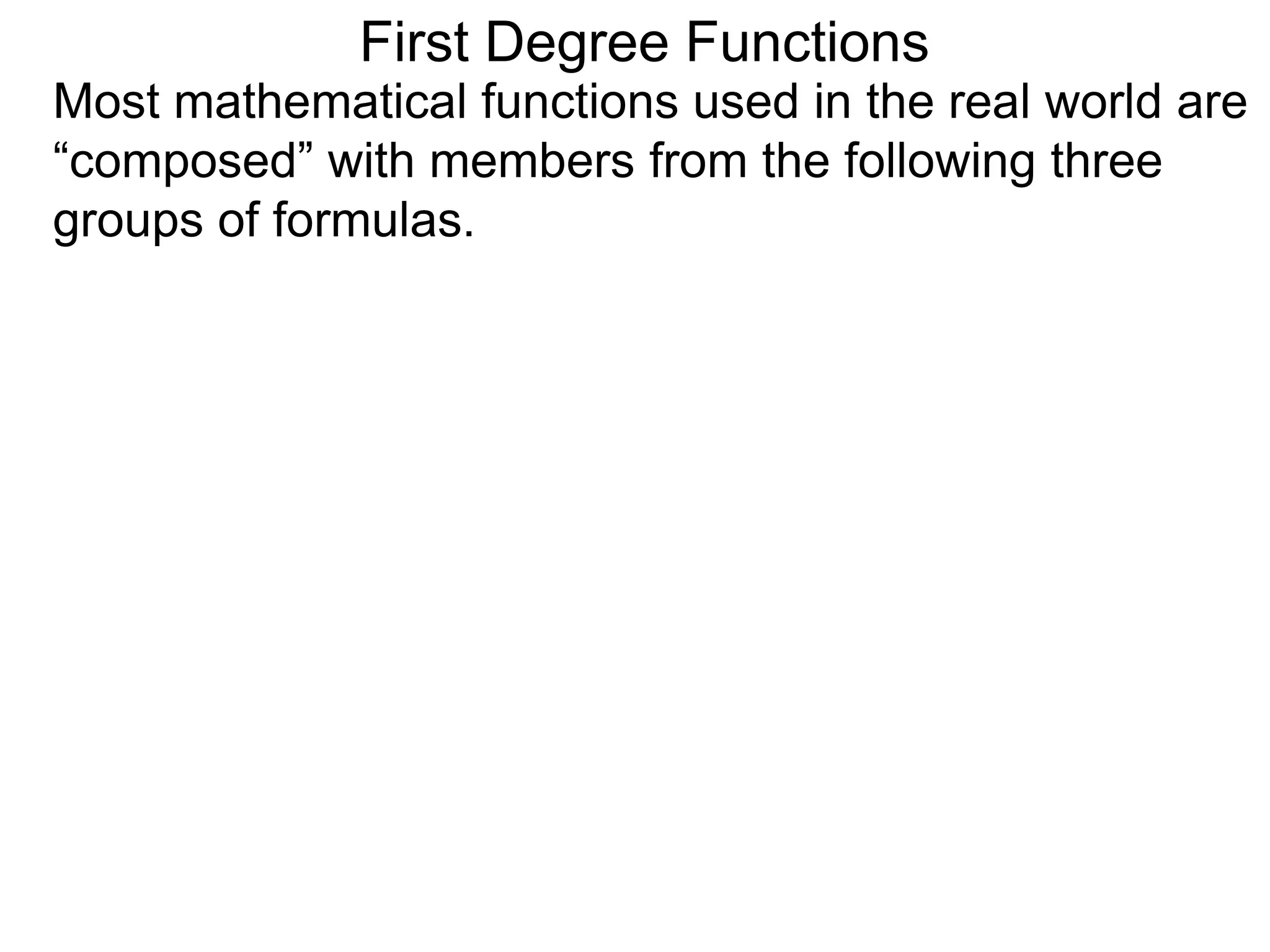 First Degree Functions
Most mathematical functions used in the real world are
“composed” with members from the following three
groups of formulas.
 