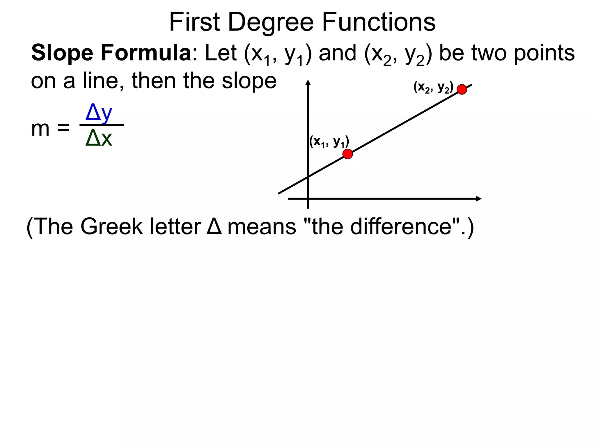 Slope Formula: Let (x1, y1) and (x2, y2) be two points
on a line, then the slope
Δy
Δxm =
First Degree Functions
(The Greek letter Δ means "the difference".)
(x1, y1)
(x2, y2)
 