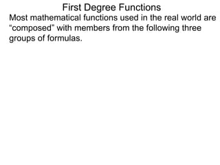 First Degree Functions
Most mathematical functions used in the real world are
“composed” with members from the following three
groups of formulas.
 