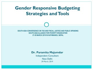 Gender Responsive Budgeting
Strategies andTools
SOUTH ASIA CONVERGENCE ON TAX AND FISCAL JUSTICE AND PUBLIC SPENDING
SOUTH ASIA ALLIANCE FOR POVERTY ERADICATION
27-30 MARCH 2019 IN KATHMANDU, NEPAL
Dr. Paramita Majumdar
Independent Consultant
New Delhi
29 March, 2019
 