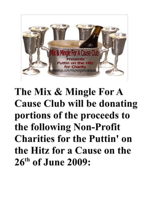The Mix & Mingle For A
Cause Club will be donating
portions of the proceeds to
the following Non-Profit
Charities for the Puttin' on
the Hitz for a Cause on the
  th
26 of June 2009:
 