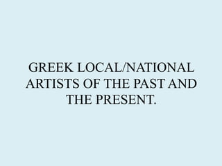 GREEK LOCAL/NATIONAL
ARTISTS OF THE PAST AND
THE PRESENT.
 