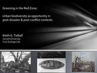 Greening in the Red Zone:

Urban biodiversity as opportunity in
post-disaster & post-conflict contexts



Keith G. Tidball
Cornell University
Civic Ecology Lab
 