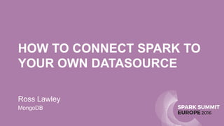 SPARK SUMMIT
EUROPE2016
HOW TO CONNECT SPARK TO
YOUR OWN DATASOURCE
Ross Lawley
MongoDB
 