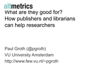 What are they good for?
How publishers and librarians
can help researchers



Paul Groth (@pgroth)
VU University Amsterdam
http://www.few.vu.nl/~pgroth
 