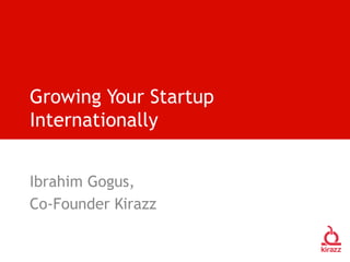 Growing Your Startup
Internationally
Ibrahim Gogus,
Co-Founder Kirazz
 