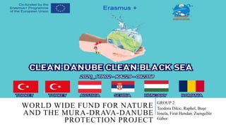 WORLD WIDE FUND FOR NATURE
AND THE MURA-DRAVA-DANUBE
PROTECTION PROJECT
GROUP 2:
Teodora Dikic, Raphel, Bușe
Ionela, Firat Hendan, Zsengellér
Gábor
 