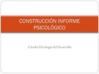Cátedra Psicología del Desarrollo. CONSTRUCCIÓN INFORME PSICOLÓGICO 