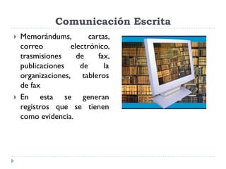 Comunicación Escrita
   Memorándums,         cartas,
    correo         electrónico,
    trasmisiones     de     fax,
    publicaciones     de      la
    organizaciones, tableros
    de fax
   En esta se generan
    registros que se tienen
    como evidencia.
 