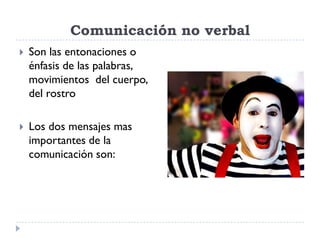 Comunicación no verbal
   Son las entonaciones o
    énfasis de las palabras,
    movimientos del cuerpo,
    del rostro

   Los dos mensajes mas
    importantes de la
    comunicación son:
 