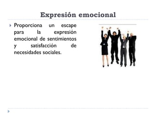 Expresión emocional
   Proporciona un escape
    para      la      expresión
    emocional de sentimientos
    y      satisfacción      de
    necesidades sociales.
 