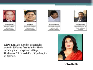 Niira Radia is a British citizen who
owned a lobbying firm in India. She is
currently the chairperson of Nayati
Healthcare & Research Pvt. Ltd, a hospital
in Mathura.
Niira Radia
 