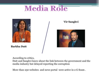 Barkha Dutt
According to critics,
Dutt and Sanghvi knew about the link between the government and the
media industry but delayed reporting the corruption
More than 250 websites and news portal were active in 2 G Scam .
Vir Sanghvi
 