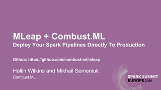 MLeap + Combust.ML
Deploy Your Spark Pipelines Directly To Production
Hollin Wilkins and Mikhail Semeniuk
Combust.ML
Github: https://github.com/combust-ml/mleap
 