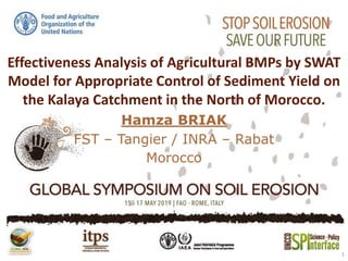 Effectiveness Analysis of Agricultural BMPs by SWAT
Model for Appropriate Control of Sediment Yield on
the Kalaya Catchment in the North of Morocco.
Hamza BRIAK
FST – Tangier / INRA – Rabat
Morocco
1
 