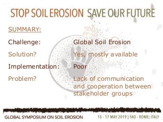 7
•Farmers Participation
•Farmers are innovative!
•Multi Stakeholder approach
SUMMARY:
Challenge: Global Soil Erosion
Solution? Yes, mostly available
Implementation: Poor
Problem? Lack of communication
and cooperation between
stakeholder groups
 