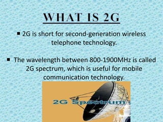  2G is short for second-generation wireless
telephone technology.
 The wavelength between 800-1900MHz is called
2G spectrum, which is useful for mobile
communication technology.
 