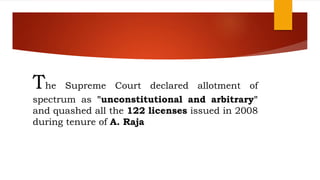 The Supreme Court declared allotment of
spectrum as "unconstitutional and arbitrary"
and quashed all the 122 licenses issued in 2008
during tenure of A. Raja
 