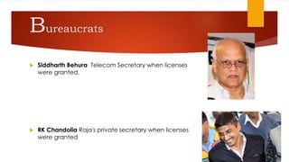 Bureaucrats
 Siddharth Behura Telecom Secretary when licenses
were granted.
 RK Chandolia Raja's private secretary when licenses
were granted
 
