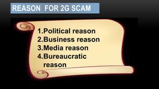 REASON FOR 2G SCAM 
1.Political reason 
2.Business reason 
3.Media reason 
4.Bureaucratic 
reason 
 