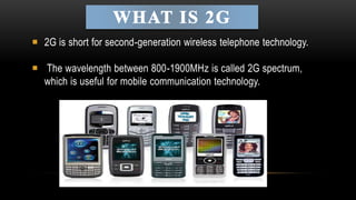  2G is short for second-generation wireless telephone technology. 
 The wavelength between 800-1900MHz is called 2G spectrum, 
which is useful for mobile communication technology. 
 