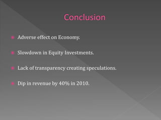  Adverse effect on Economy.
 Slowdown in Equity Investments.
 Lack of transparency creating speculations.
 Dip in revenue by 40% in 2010.
 