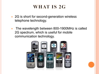  2G is short for second-generation wireless
telephone technology.
 The wavelength between 800-1900MHz is called
2G spectrum, which is useful for mobile
communication technology.
 
