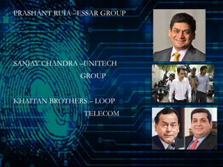 PRASHANT RUIA –ESSAR GROUP
SANJAY CHANDRA –UNITECH
GROUP
KHAITAN BROTHERS – LOOP
TELECOM
 