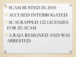 SCAM BUSTED IN 2010
ACCUSED INTERROGATED
SC SCRAPPED 122 LICENSES
FOR 2G SCAM
A.RAJA RESIGNED AND WAS
ARRESTED
 