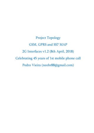 Project Topology
GSM, GPRS and SS7 MAP
2G Interfaces v1.2 (8th April, 2018)
Celebrating 45 years of 1st mobile phone call
Pedro Vieira (neobr88@gmail.com)
 