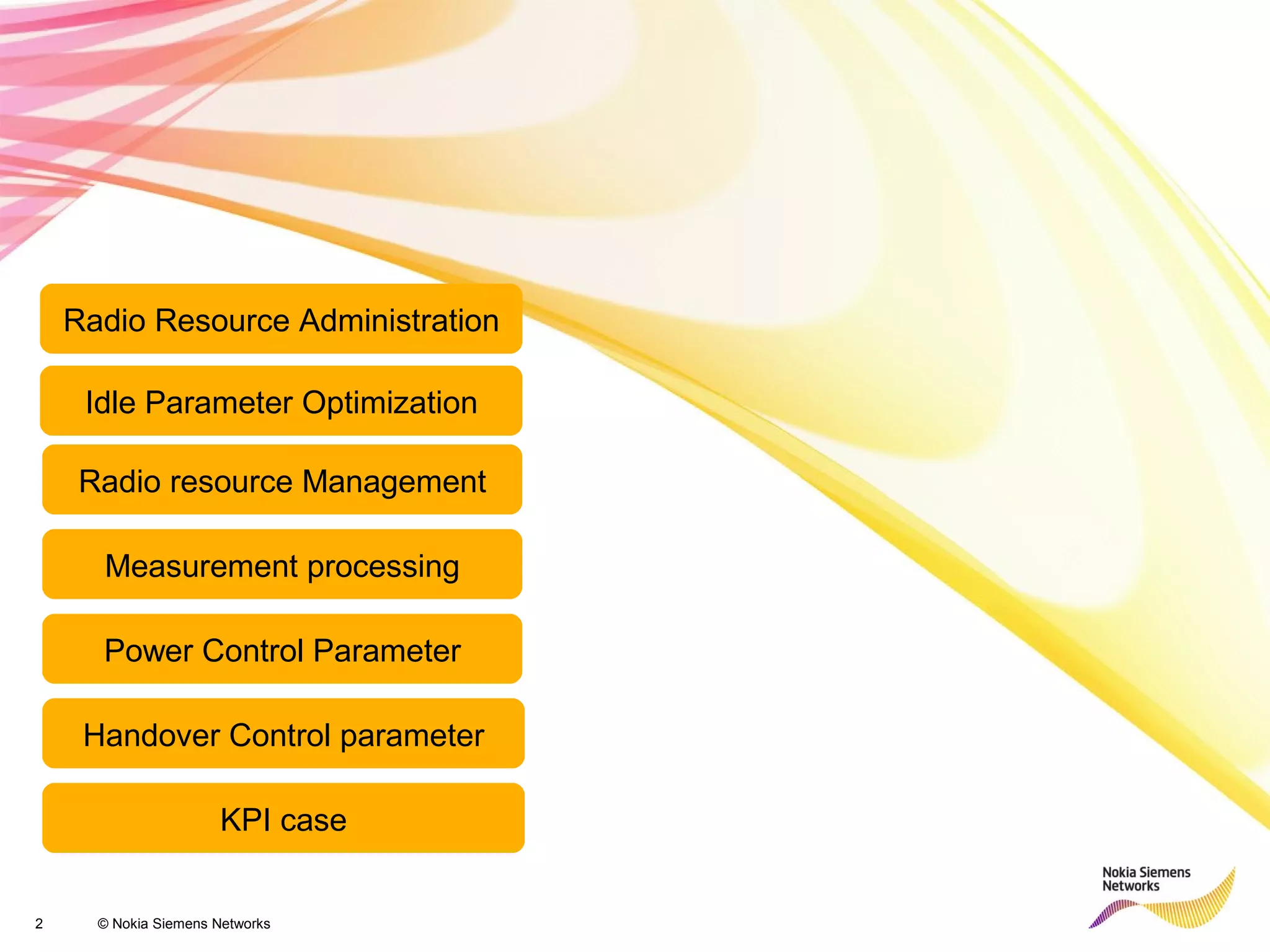 2 © Nokia Siemens Networks
Idle Parameter Optimization
Power Control Parameter
Handover Control parameter
Radio Resource Administration
Radio resource Management
KPI case
Measurement processing
 