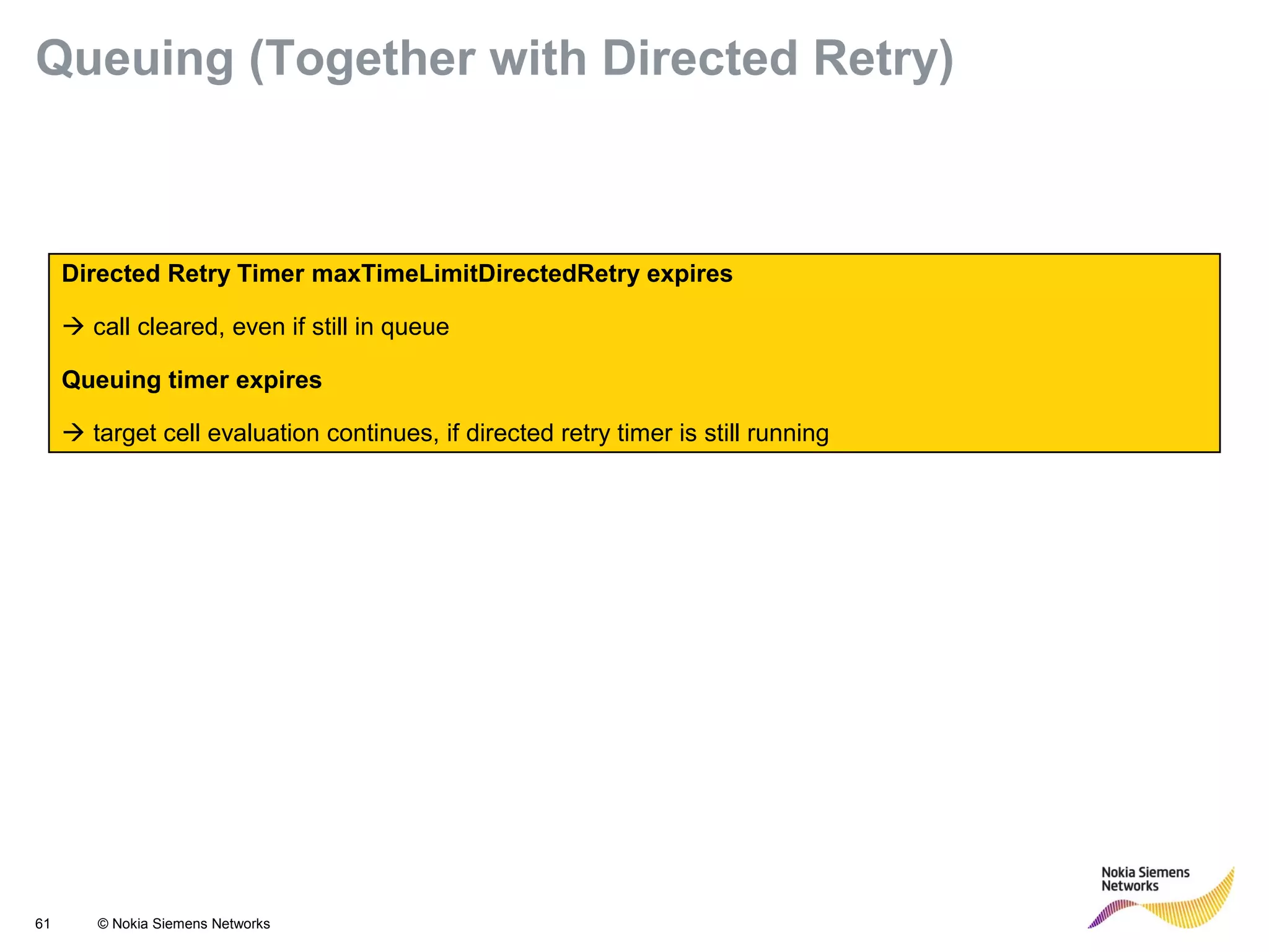 61 © Nokia Siemens Networks
Directed Retry Timer maxTimeLimitDirectedRetry expires
 call cleared, even if still in queue
Queuing timer expires
 target cell evaluation continues, if directed retry timer is still running
Queuing (Together with Directed Retry)
 