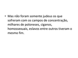 • Mas não foram somente judeus os que
sofreram com os campos de concentração,
milhares de poloneses, ciganos,
homossexuais, eslavos entre outros tiveram o
mesmo fim.
 