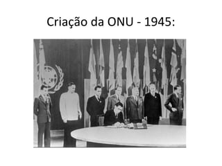 Criação da ONU - 1945:
 