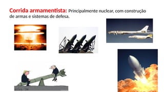 Corrida armamentista: Principalmente nuclear, com construção
de armas e sistemas de defesa.
 