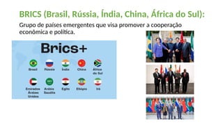 BRICS (Brasil, Rússia, Índia, China, África do Sul):
Grupo de países emergentes que visa promover a cooperação
econômica e política.
 